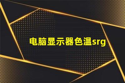 电脑显示器色温srgb是什么意思 图片颜色srgb是什么意思